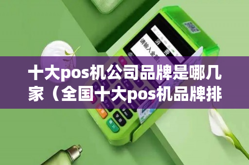 十大pos机公司品牌是哪几家（全国十大pos机品牌排行榜前五）