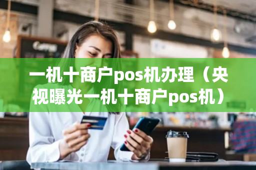 一机十商户pos机办理（央视曝光一机十商户pos机）