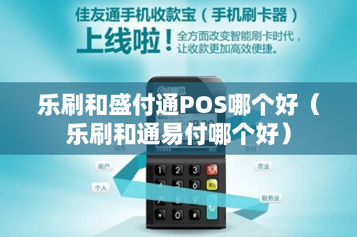 乐刷和盛付通POS哪个好（乐刷和通易付哪个好）