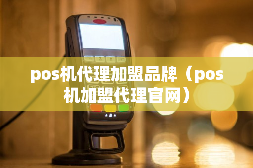 pos机代理加盟品牌（pos机加盟代理官网）