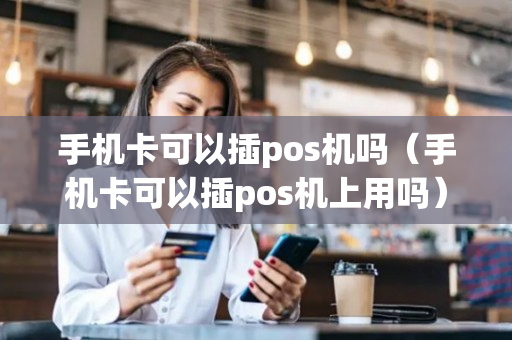 手机卡可以插pos机吗（手机卡可以插pos机上用吗）