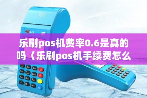 乐刷pos机费率0.6是真的吗（乐刷pos机手续费怎么算）