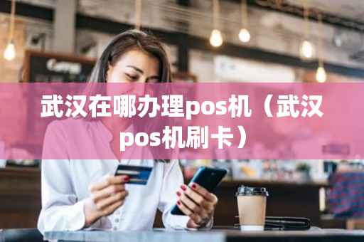 武汉在哪办理pos机（武汉pos机刷卡）