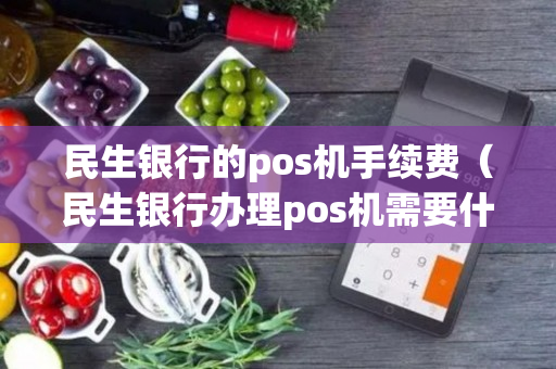 民生银行的pos机手续费（民生银行办理pos机需要什么条件）