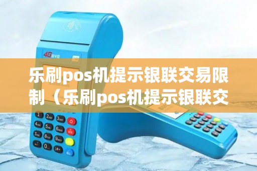 乐刷pos机提示银联交易限制（乐刷pos机提示银联交易限制怎么解除）