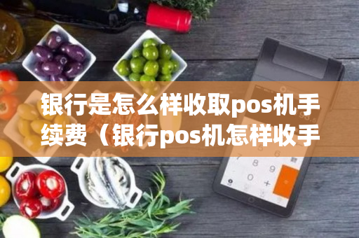 银行是怎么样收取pos机手续费（银行pos机怎样收手续费的）