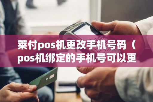 莱付pos机更改手机号码（pos机绑定的手机号可以更换吗）