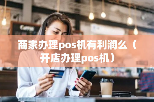 商家办理pos机有利润么（开店办理pos机）