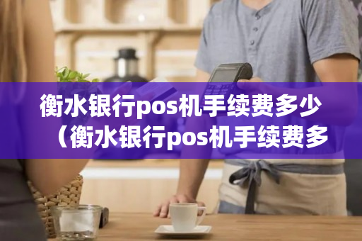 衡水银行pos机手续费多少（衡水银行pos机手续费多少）