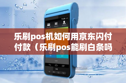 乐刷pos机如何用京东闪付付款（乐刷pos能刷白条吗）