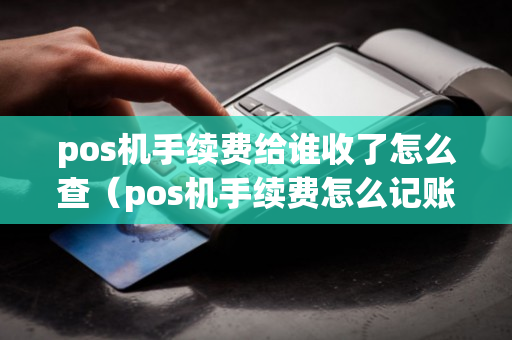 pos机手续费给谁收了怎么查（pos机手续费怎么记账）