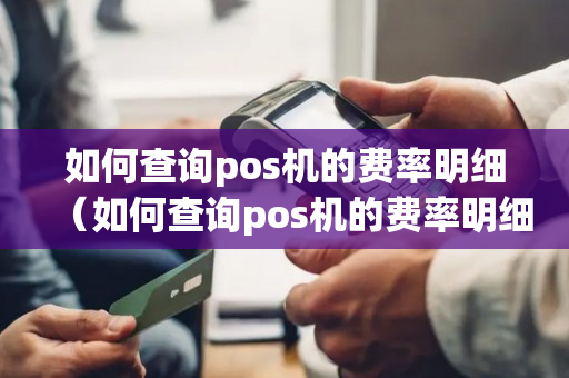 如何查询pos机的费率明细（如何查询pos机的费率明细表）