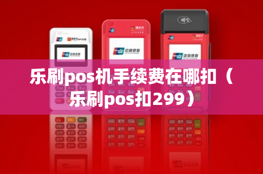 乐刷pos机手续费在哪扣（乐刷pos扣299）