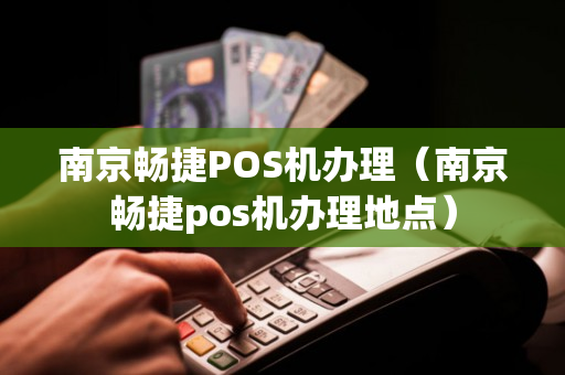 南京畅捷POS机办理（南京畅捷pos机办理地点）