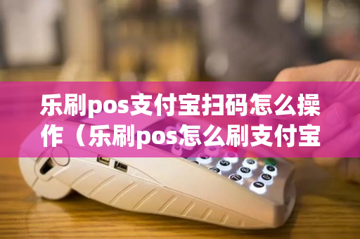 乐刷pos支付宝扫码怎么操作（乐刷pos怎么刷支付宝）