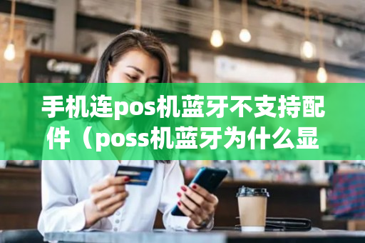 手机连pos机蓝牙不支持配件（poss机蓝牙为什么显示不支持）