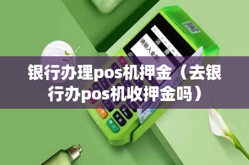 银行办理pos机押金（去银行办pos机收押金吗）