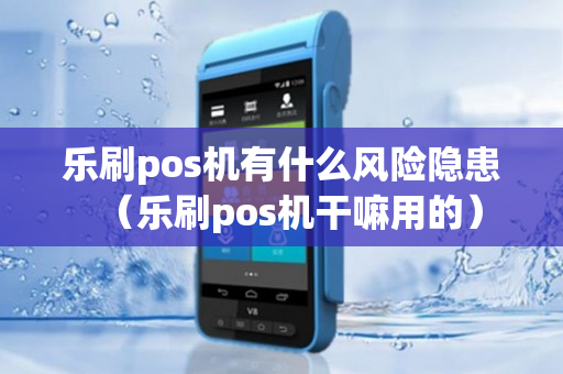 乐刷pos机有什么风险隐患（乐刷pos机干嘛用的）