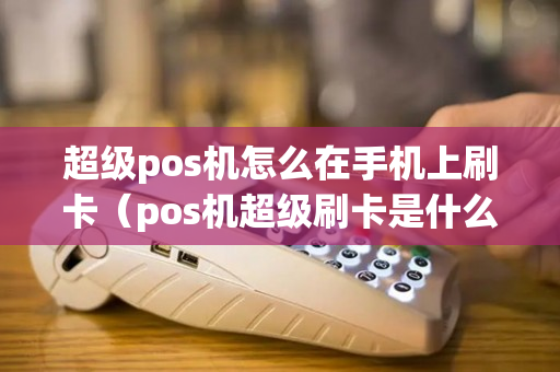 超级pos机怎么在手机上刷卡（pos机超级刷卡是什么）