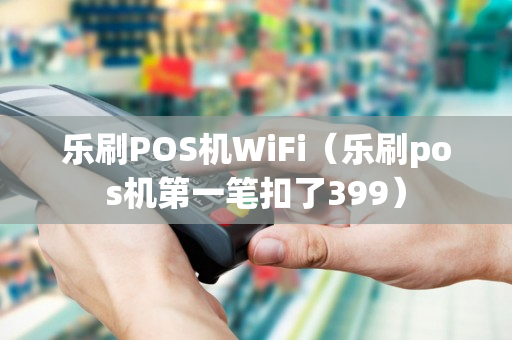 乐刷POS机WiFi（乐刷pos机第一笔扣了399）