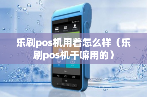 乐刷pos机用着怎么样（乐刷pos机干嘛用的）