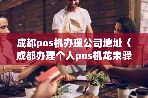 成都pos机办理公司地址（成都办理个人pos机龙泉驿区）