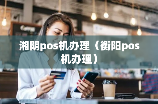 湘阴pos机办理（衡阳pos机办理）