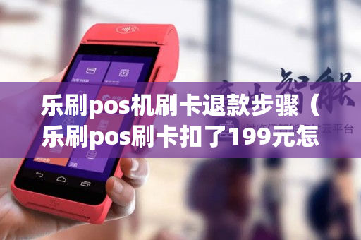 乐刷pos机刷卡退款步骤（乐刷pos刷卡扣了199元怎么退）