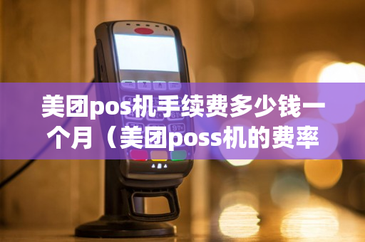 美团pos机手续费多少钱一个月（美团poss机的费率）