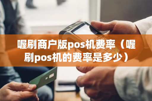 喔刷商户版pos机费率（喔刷pos机的费率是多少）