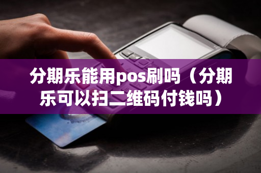 分期乐能用pos刷吗（分期乐可以扫二维码付钱吗）