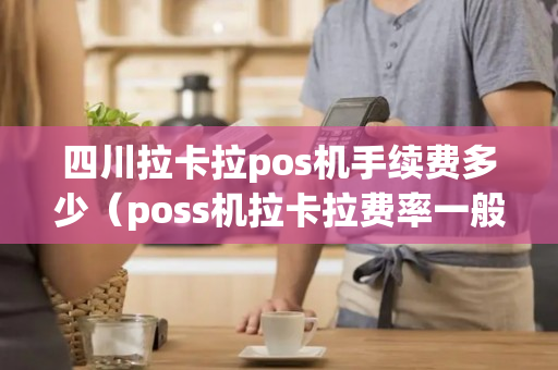 四川拉卡拉pos机手续费多少（poss机拉卡拉费率一般多少?）