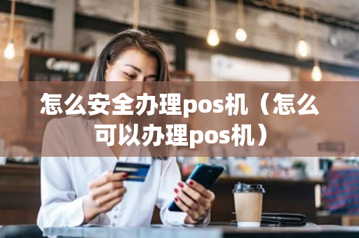 怎么安全办理pos机（怎么可以办理pos机）