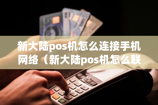 新大陆pos机怎么连接手机网络（新大陆pos机怎么联网）