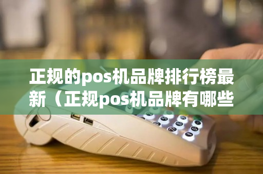 正规的pos机品牌排行榜最新（正规pos机品牌有哪些怎么办理）