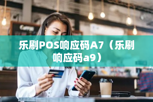 乐刷POS响应码A7（乐刷响应码a9）