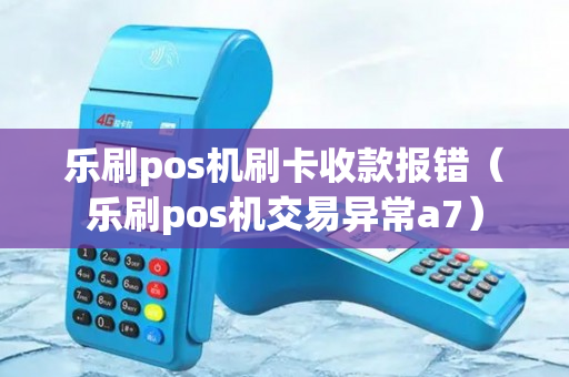 乐刷pos机刷卡收款报错（乐刷pos机交易异常a7）