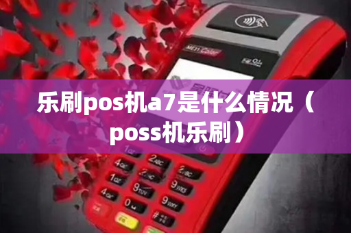 乐刷pos机a7是什么情况（poss机乐刷）