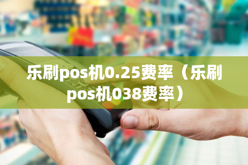 乐刷pos机0.25费率（乐刷pos机038费率）