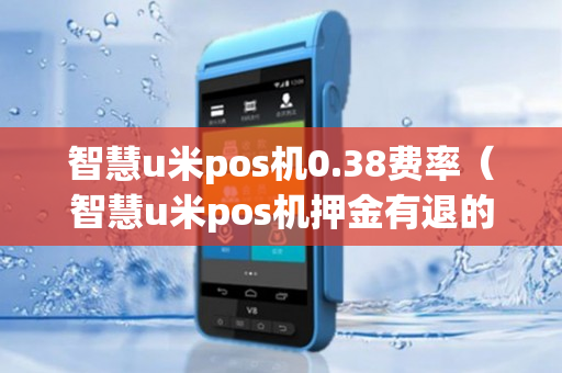 智慧u米pos机0.38费率（智慧u米pos机押金有退的吗）