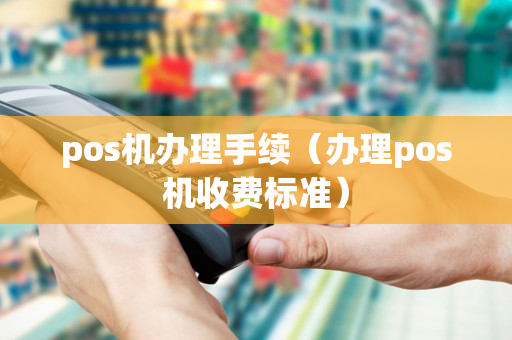 pos机办理手续（办理pos机收费标准）