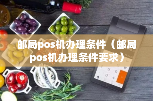 邮局pos机办理条件（邮局pos机办理条件要求）