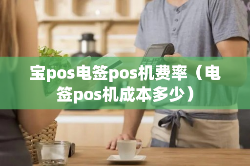 宝pos电签pos机费率（电签pos机成本多少）