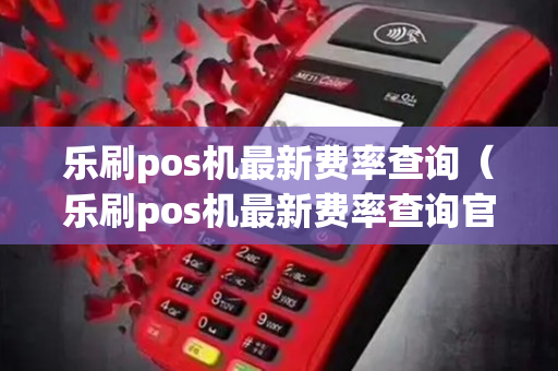 乐刷pos机最新费率查询（乐刷pos机最新费率查询官网）