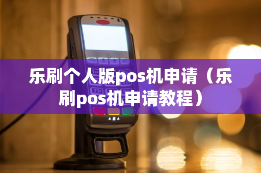 乐刷个人版pos机申请（乐刷pos机申请教程）