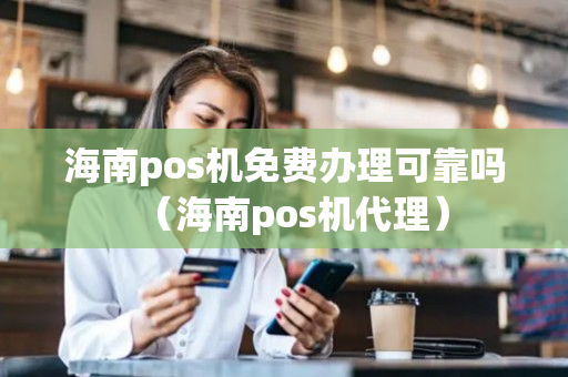 海南pos机免费办理可靠吗（海南pos机代理）