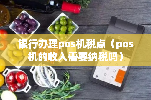 银行办理pos机税点（pos机的收入需要纳税吗）