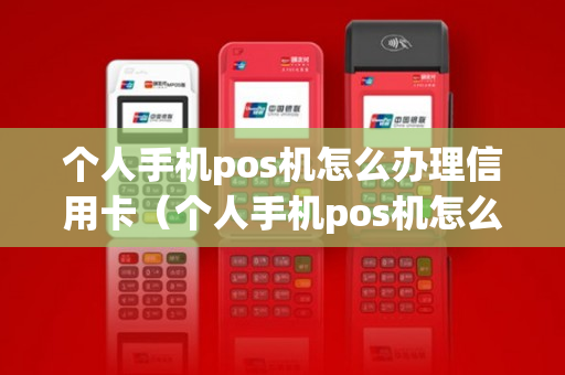 个人手机pos机怎么办理信用卡（个人手机pos机怎么办理信用卡支付）