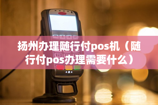 扬州办理随行付pos机（随行付pos办理需要什么）