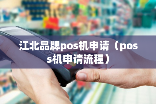 江北品牌pos机申请（poss机申请流程）